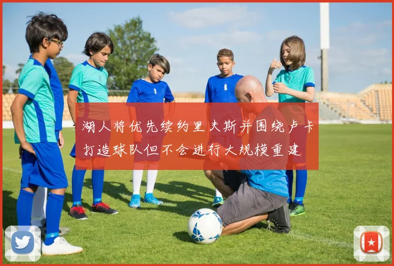 湖人将优先续约里夫斯并围绕卢卡打造球队但不会进行大规模重建