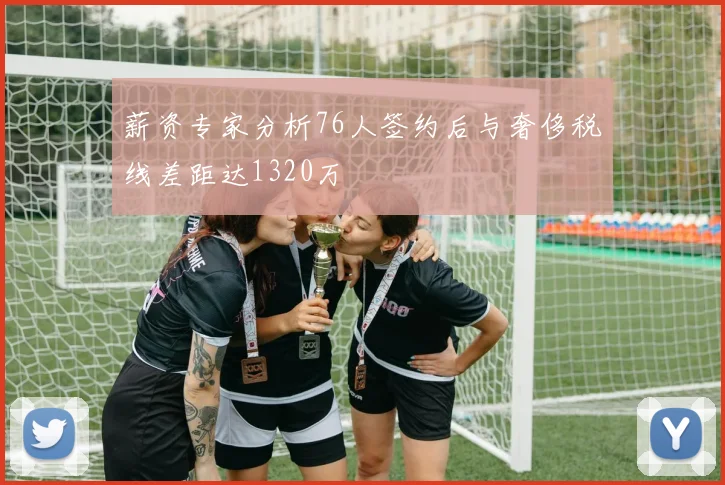 薪资专家分析76人签约后与奢侈税线差距达1320万