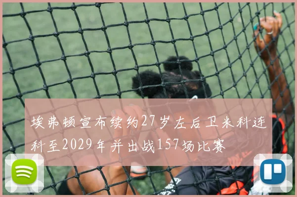 埃弗顿宣布续约27岁左后卫米科连科至2029年并出战157场比赛