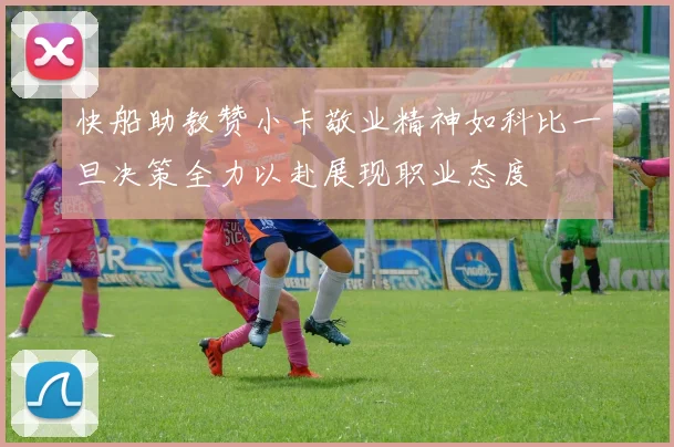 快船助教赞小卡敬业精神如科比一旦决策全力以赴展现职业态度
