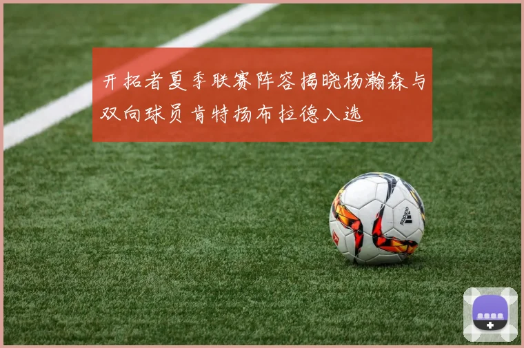 开拓者夏季联赛阵容揭晓杨瀚森与双向球员肯特扬布拉德入选