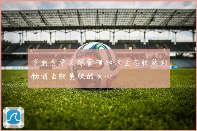亨利自学足球管理知识立志收购利物浦击败曼联的决心
