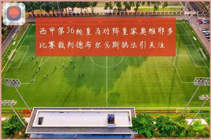 西甲第36轮皇马对阵皇家奥维耶多比赛裁判德布尔戈斯执法引关注