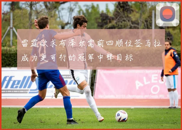 雷霆欲求布泽尔需前四顺位签马拉成为更可行的冠军中锋目标