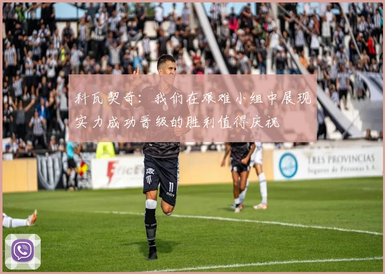 科瓦契奇：我们在艰难小组中展现实力成功晋级的胜利值得庆祝
