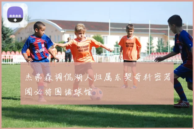 杰弗森调侃湖人归属东契奇科密若闻必将围堵球馆