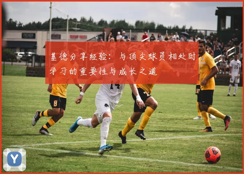 基德分享经验：与顶尖球员相处时学习的重要性与成长之道