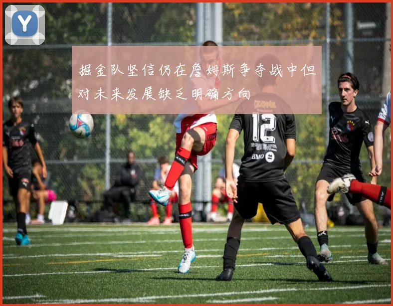 掘金队坚信仍在詹姆斯争夺战中但对未来发展缺乏明确方向