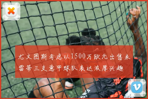 尤文图斯考虑以1500万欧元出售米雷蒂三支意甲球队表达浓厚兴趣