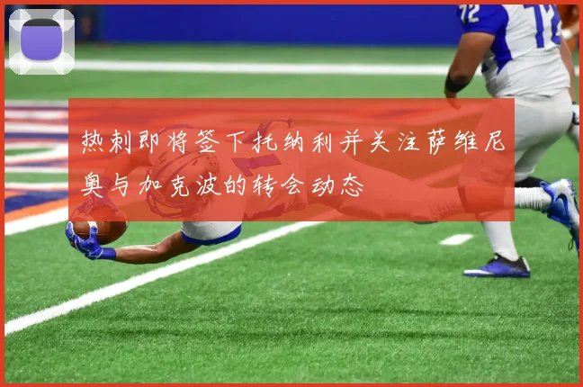 热刺即将签下托纳利并关注萨维尼奥与加克波的转会动态