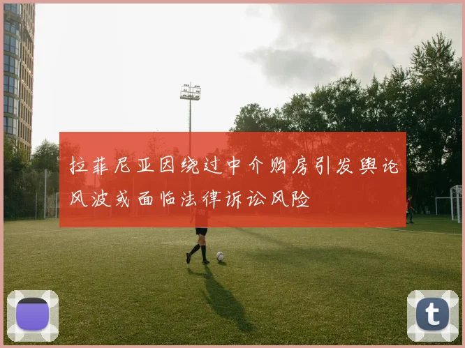 拉菲尼亚因绕过中介购房引发舆论风波或面临法律诉讼风险