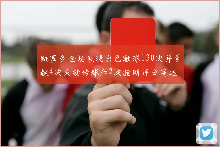 凯塞多全场表现出色触球130次并贡献4次关键传球和2次抢断评分高达82