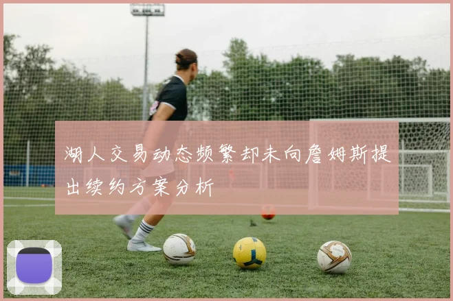 湖人交易动态频繁却未向詹姆斯提出续约方案分析