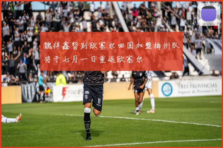 魏祥鑫暂别欧塞尔回国加盟梅州队将于七月一日重返欧塞尔
