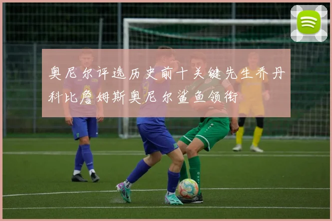 奥尼尔评选历史前十关键先生乔丹科比詹姆斯奥尼尔鲨鱼领衔