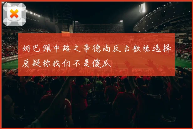 姆巴佩中路之争德尚反击教练选择质疑称我们不是傻瓜