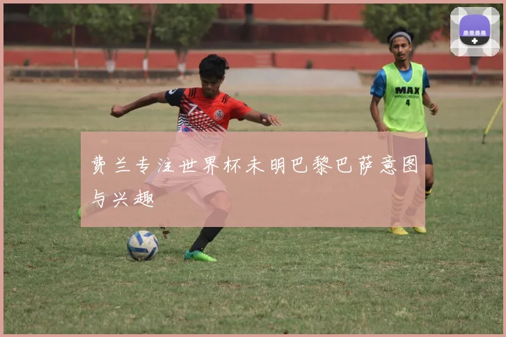 费兰专注世界杯未明巴黎巴萨意图与兴趣