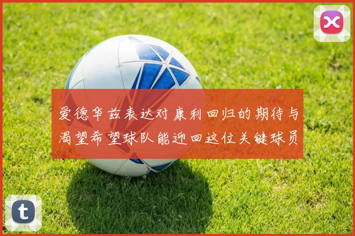爱德华兹表达对康利回归的期待与渴望希望球队能迎回这位关键球员