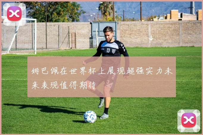 姆巴佩在世界杯上展现超强实力未来表现值得期待