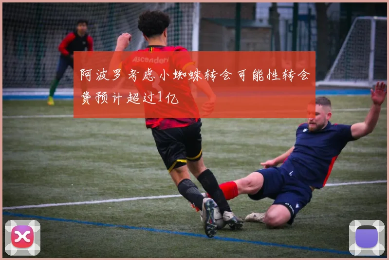阿波罗考虑小蜘蛛转会可能性转会费预计超过1亿