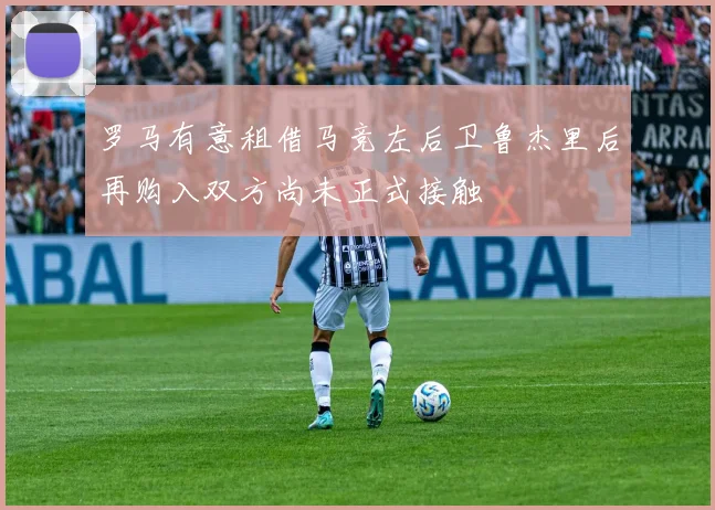 罗马有意租借马竞左后卫鲁杰里后再购入双方尚未正式接触