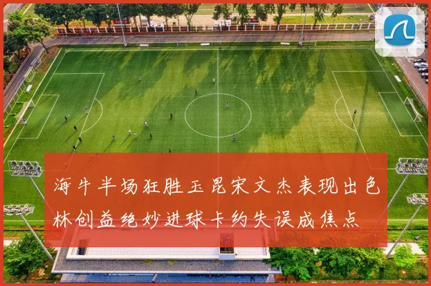 海牛半场狂胜玉昆宋文杰表现出色林创益绝妙进球卡约失误成焦点